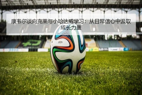 康韦尔谈向克莱与小哈达威学习:从日常信心中汲取成长力量